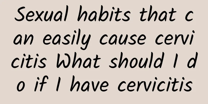 Sexual habits that can easily cause cervicitis What should I do if I have cervicitis