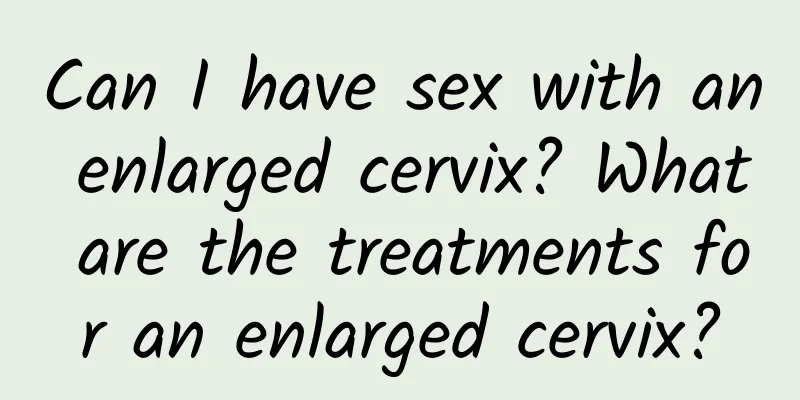 Can I have sex with an enlarged cervix? What are the treatments for an enlarged cervix?