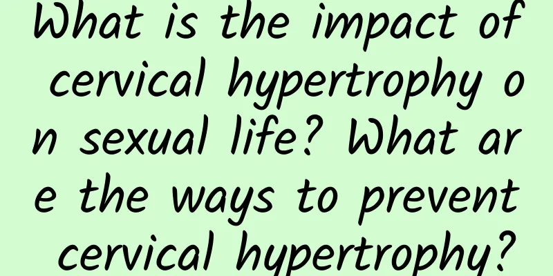 What is the impact of cervical hypertrophy on sexual life? What are the ways to prevent cervical hypertrophy?