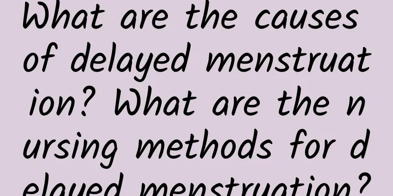 What are the causes of delayed menstruation? What are the nursing methods for delayed menstruation?