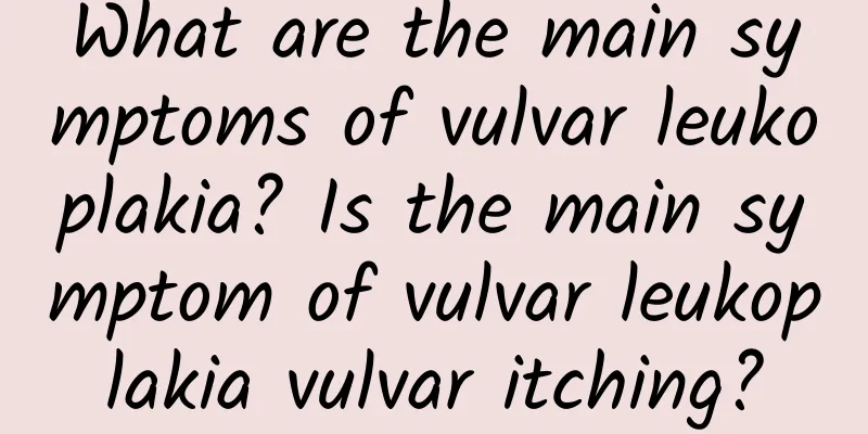 What are the main symptoms of vulvar leukoplakia? Is the main symptom of vulvar leukoplakia vulvar itching?
