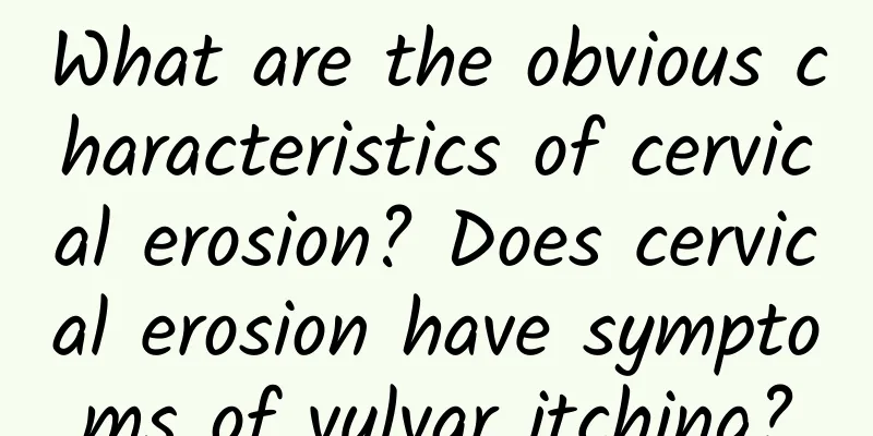 What are the obvious characteristics of cervical erosion? Does cervical erosion have symptoms of vulvar itching?