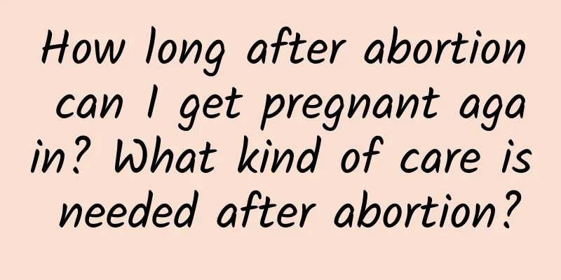 How long after abortion can I get pregnant again? What kind of care is needed after abortion?