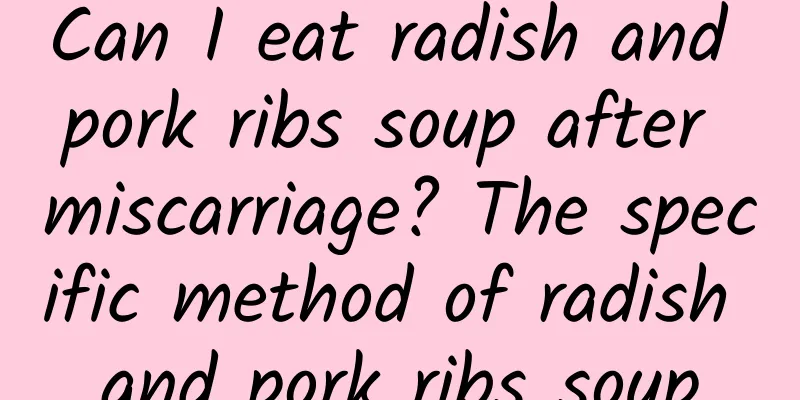 Can I eat radish and pork ribs soup after miscarriage? The specific method of radish and pork ribs soup
