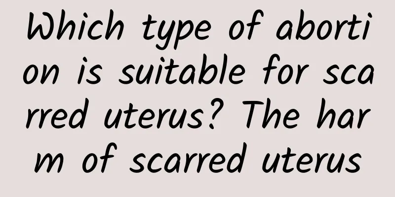 Which type of abortion is suitable for scarred uterus? The harm of scarred uterus