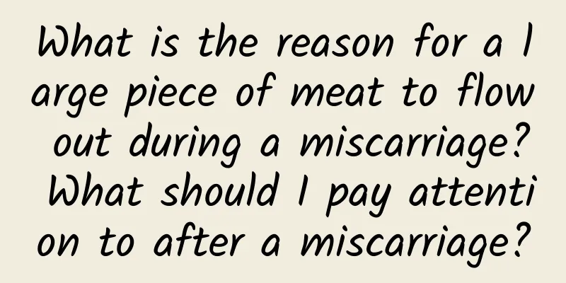 What is the reason for a large piece of meat to flow out during a miscarriage? What should I pay attention to after a miscarriage?