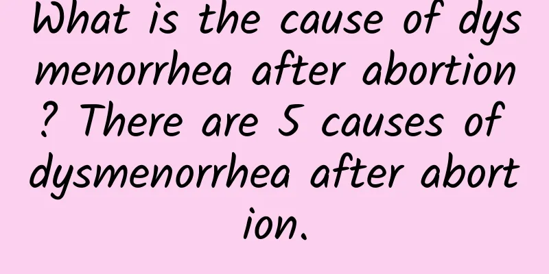 What is the cause of dysmenorrhea after abortion? There are 5 causes of dysmenorrhea after abortion.