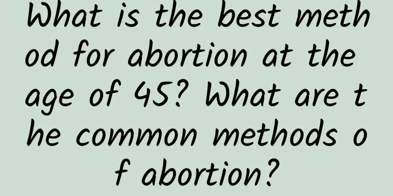 What is the best method for abortion at the age of 45? What are the common methods of abortion?