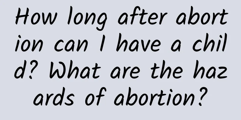 How long after abortion can I have a child? What are the hazards of abortion?