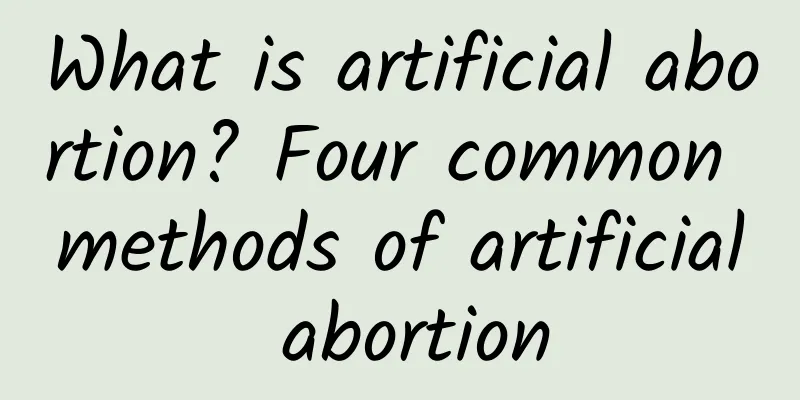 What is artificial abortion? Four common methods of artificial abortion