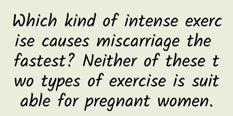 Which kind of intense exercise causes miscarriage the fastest? Neither of these two types of exercise is suitable for pregnant women.