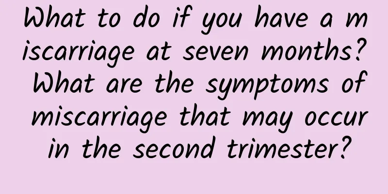 What to do if you have a miscarriage at seven months? What are the symptoms of miscarriage that may occur in the second trimester?