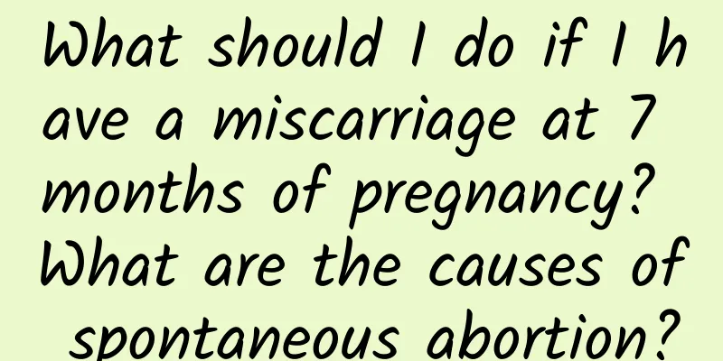 What should I do if I have a miscarriage at 7 months of pregnancy? What are the causes of spontaneous abortion?