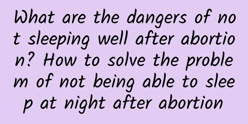 What are the dangers of not sleeping well after abortion? How to solve the problem of not being able to sleep at night after abortion