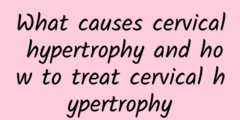 What causes cervical hypertrophy and how to treat cervical hypertrophy