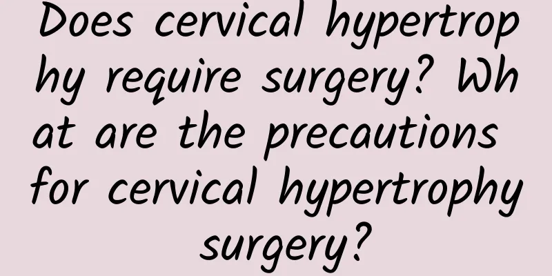 Does cervical hypertrophy require surgery? What are the precautions for cervical hypertrophy surgery?