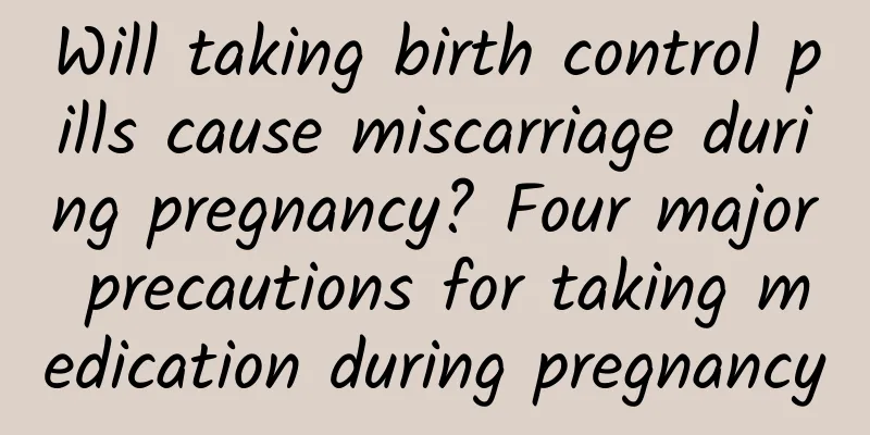 Will taking birth control pills cause miscarriage during pregnancy? Four major precautions for taking medication during pregnancy