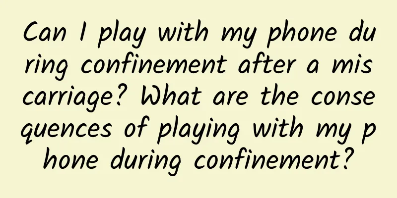 Can I play with my phone during confinement after a miscarriage? What are the consequences of playing with my phone during confinement?