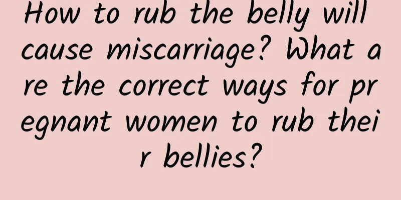 How to rub the belly will cause miscarriage? What are the correct ways for pregnant women to rub their bellies?