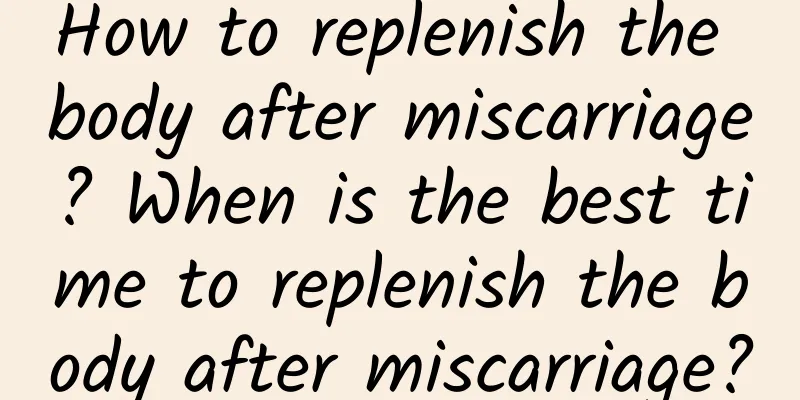 How to replenish the body after miscarriage? When is the best time to replenish the body after miscarriage?