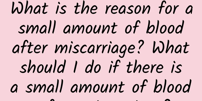 What is the reason for a small amount of blood after miscarriage? What should I do if there is a small amount of blood after miscarriage?