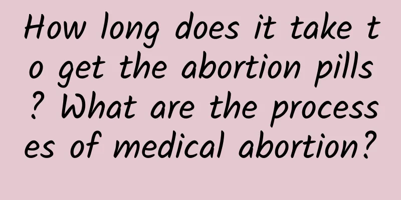 How long does it take to get the abortion pills? What are the processes of medical abortion?
