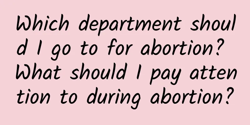 Which department should I go to for abortion? What should I pay attention to during abortion?