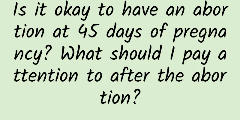 Is it okay to have an abortion at 45 days of pregnancy? What should I pay attention to after the abortion?
