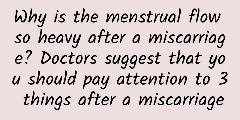 Why is the menstrual flow so heavy after a miscarriage? Doctors suggest that you should pay attention to 3 things after a miscarriage