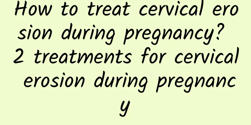 How to treat cervical erosion during pregnancy? 2 treatments for cervical erosion during pregnancy