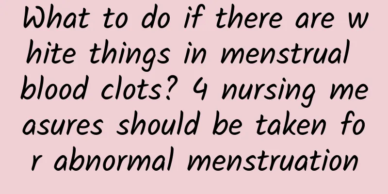 What to do if there are white things in menstrual blood clots? 4 nursing measures should be taken for abnormal menstruation