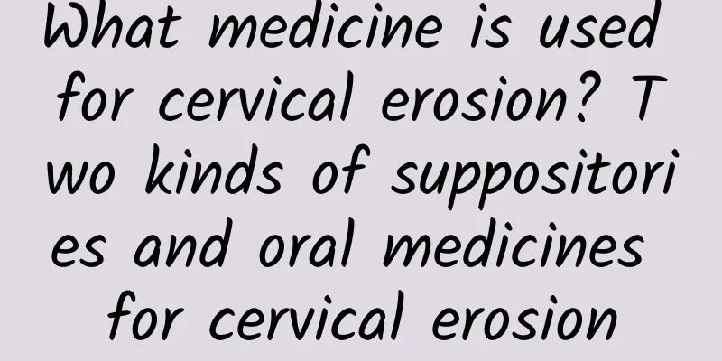 What medicine is used for cervical erosion? Two kinds of suppositories and oral medicines for cervical erosion
