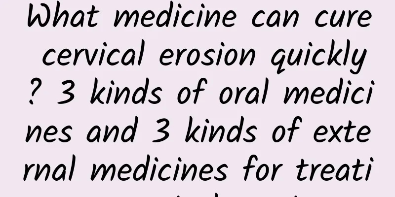 What medicine can cure cervical erosion quickly? 3 kinds of oral medicines and 3 kinds of external medicines for treating cervical erosion