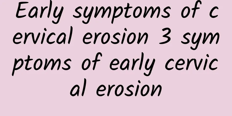 Early symptoms of cervical erosion 3 symptoms of early cervical erosion