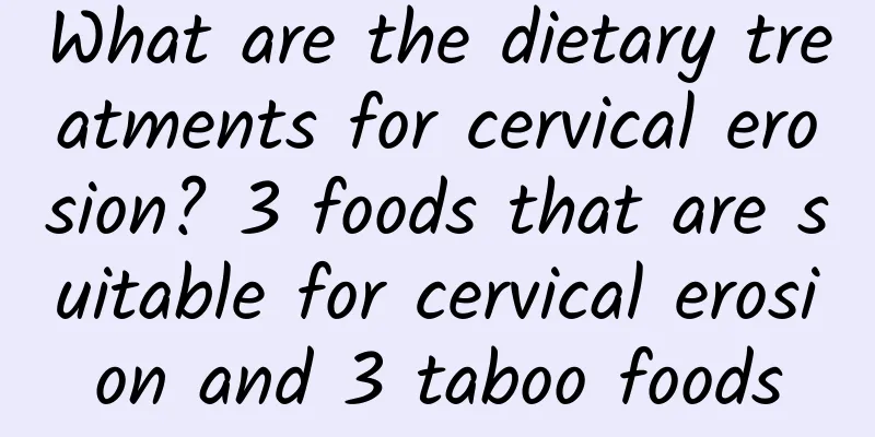 What are the dietary treatments for cervical erosion? 3 foods that are suitable for cervical erosion and 3 taboo foods