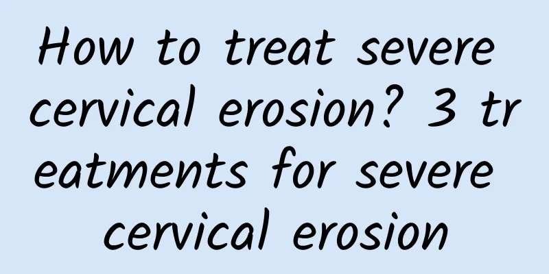 How to treat severe cervical erosion? 3 treatments for severe cervical erosion