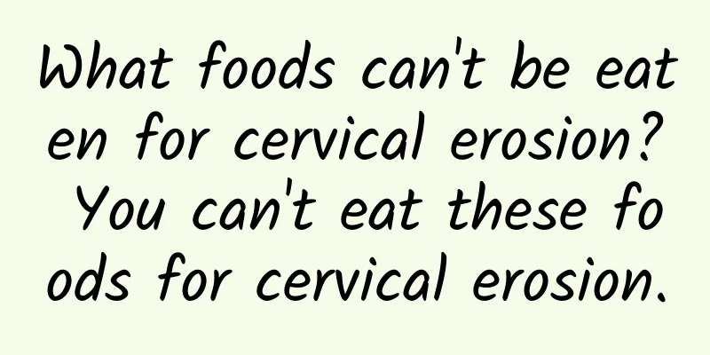 What foods can't be eaten for cervical erosion? You can't eat these foods for cervical erosion.