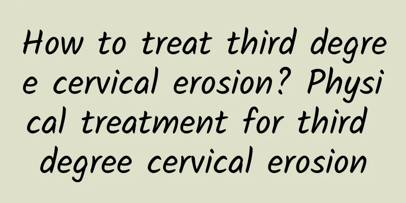 How to treat third degree cervical erosion? Physical treatment for third degree cervical erosion