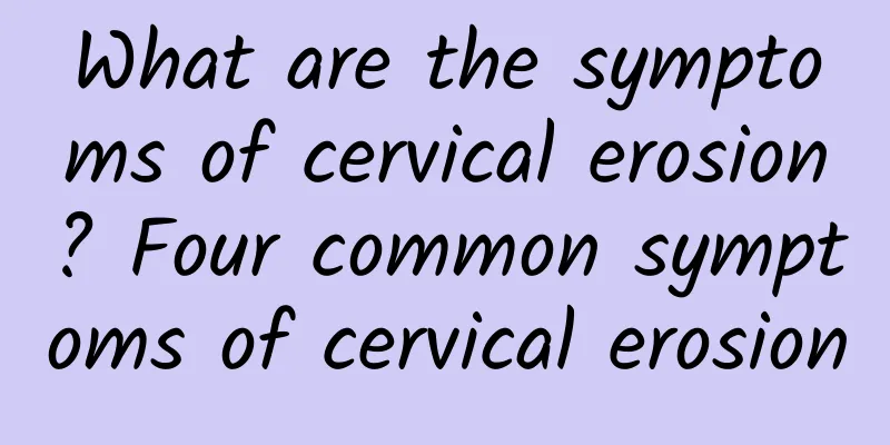 What are the symptoms of cervical erosion? Four common symptoms of cervical erosion