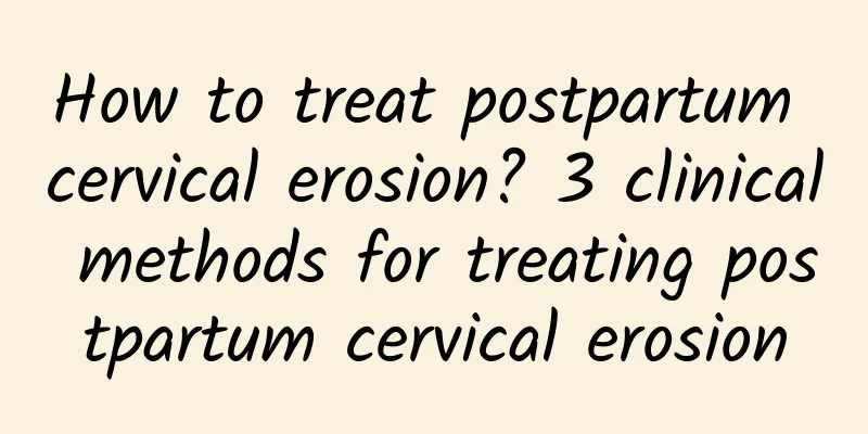 How to treat postpartum cervical erosion? 3 clinical methods for treating postpartum cervical erosion