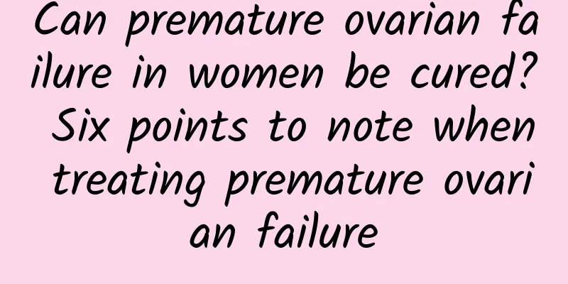 Can premature ovarian failure in women be cured? Six points to note when treating premature ovarian failure