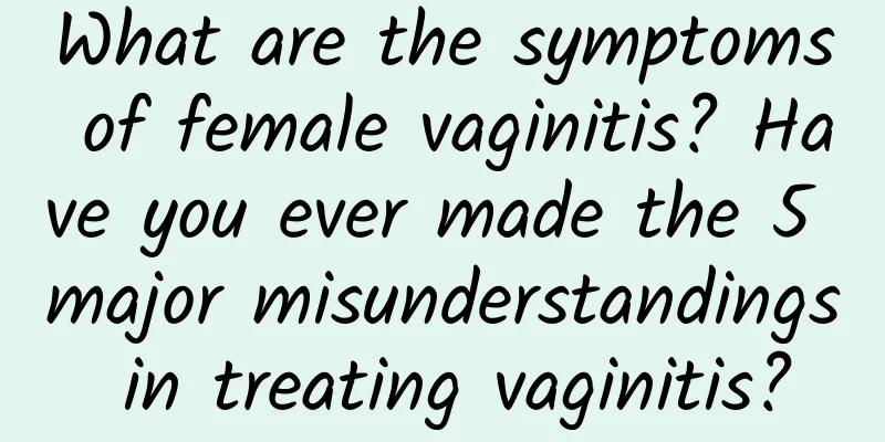 What are the symptoms of female vaginitis? Have you ever made the 5 major misunderstandings in treating vaginitis?
