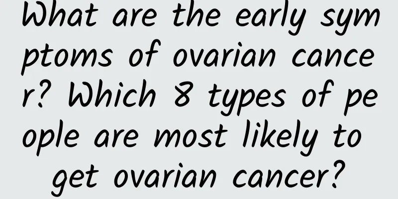What are the early symptoms of ovarian cancer? Which 8 types of people are most likely to get ovarian cancer?