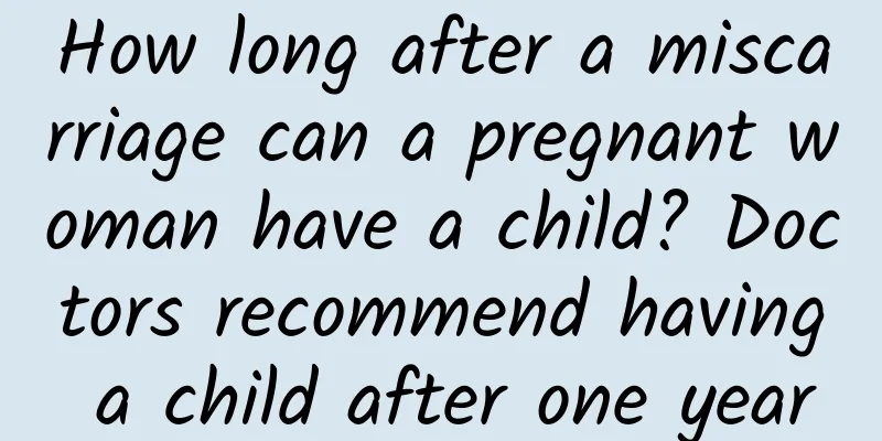 How long after a miscarriage can a pregnant woman have a child? Doctors recommend having a child after one year