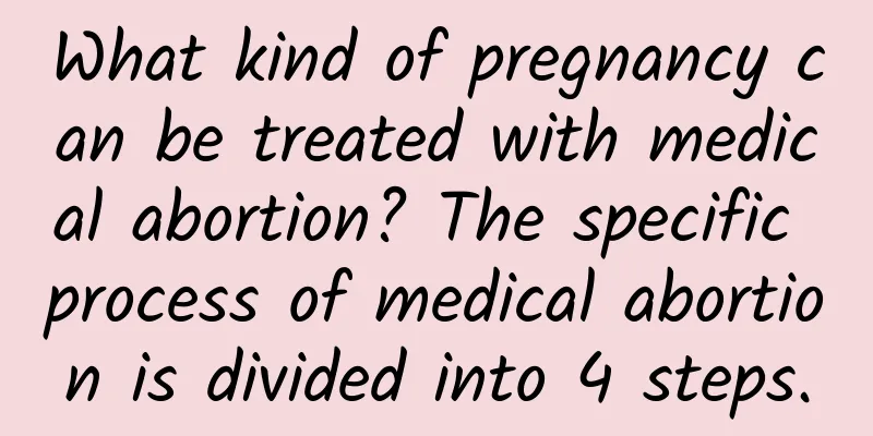 What kind of pregnancy can be treated with medical abortion? The specific process of medical abortion is divided into 4 steps.