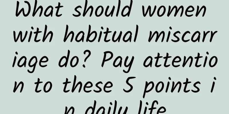What should women with habitual miscarriage do? Pay attention to these 5 points in daily life