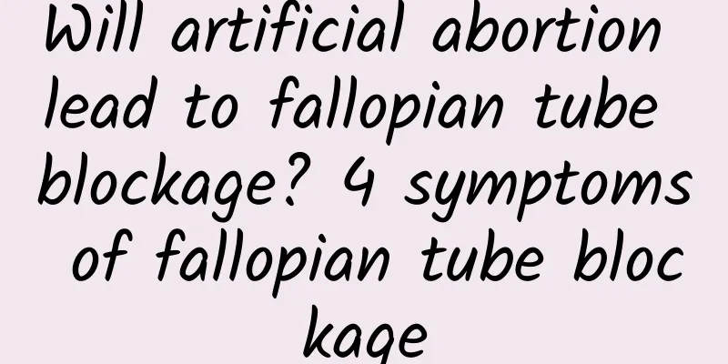 Will artificial abortion lead to fallopian tube blockage? 4 symptoms of fallopian tube blockage