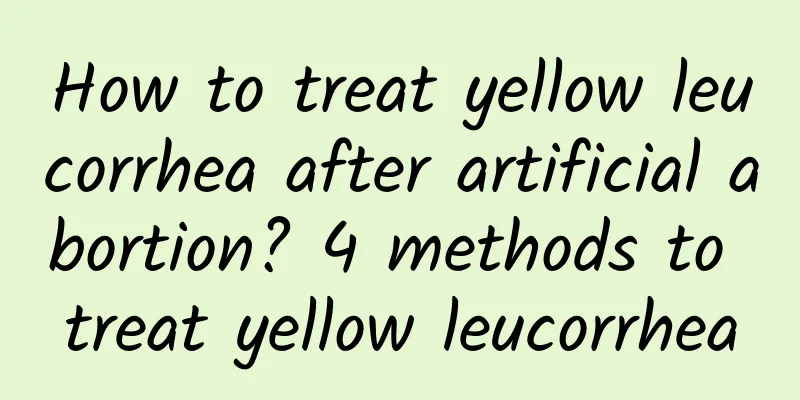 How to treat yellow leucorrhea after artificial abortion? 4 methods to treat yellow leucorrhea
