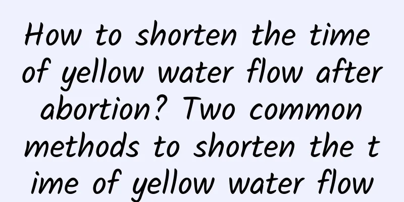 How to shorten the time of yellow water flow after abortion? Two common methods to shorten the time of yellow water flow