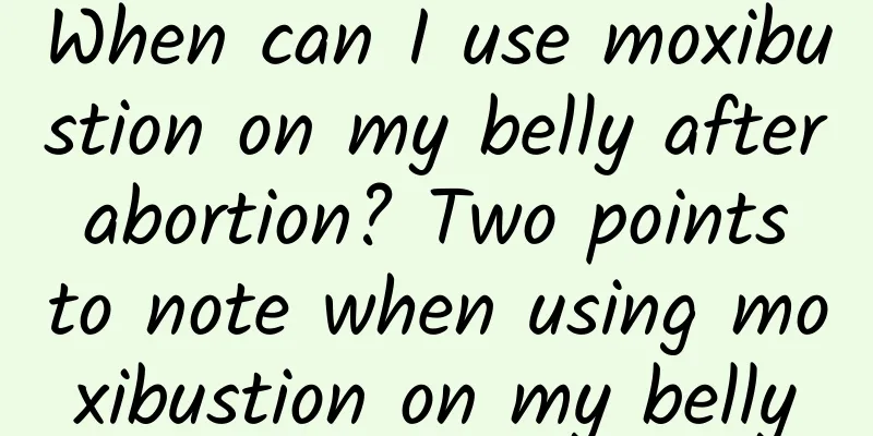 When can I use moxibustion on my belly after abortion? Two points to note when using moxibustion on my belly
